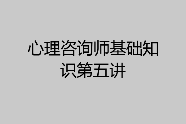 心理咨询师基础知识第五讲