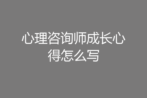 心理咨询师成长心得怎么写