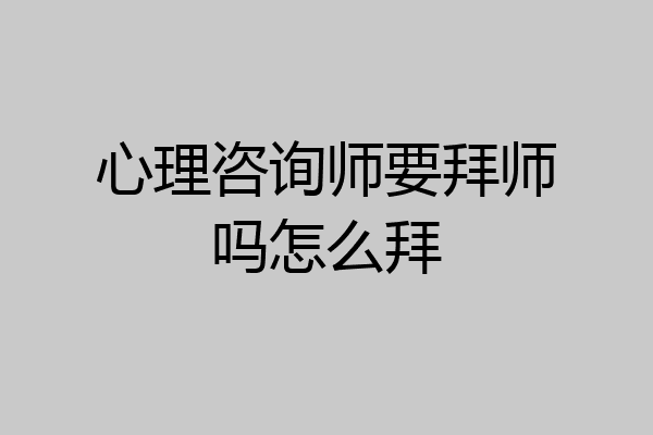心理咨询师要拜师吗怎么拜