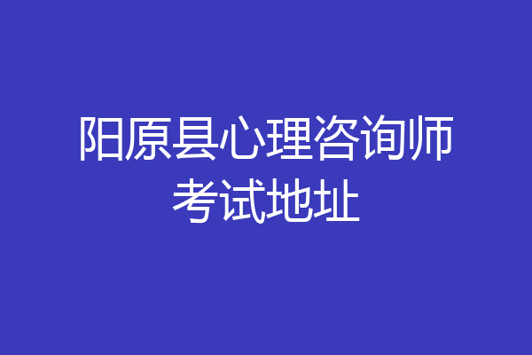 阳原县心理咨询师考试地址