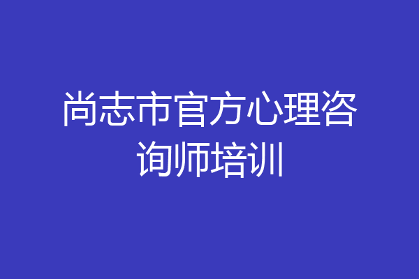 尚志市官方心理咨询师培训
