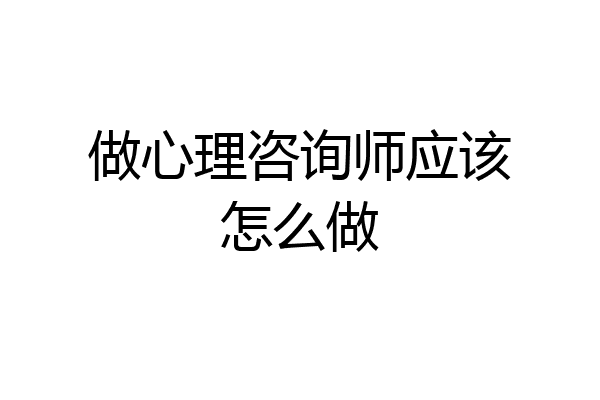 做心理咨询师应该怎么做