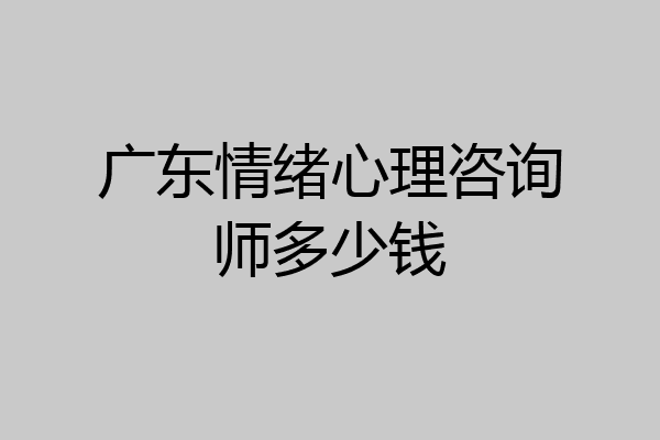 广东情绪心理咨询师多少钱