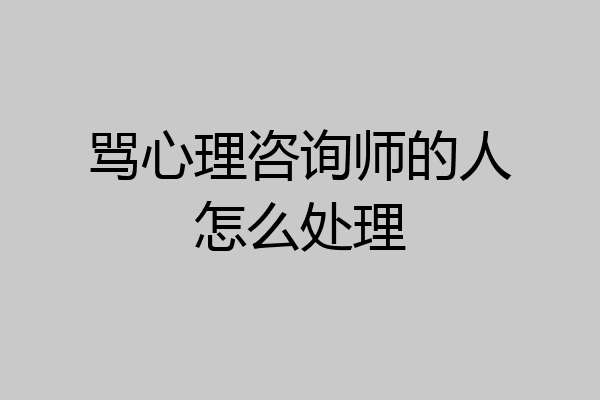 骂心理咨询师的人怎么处理