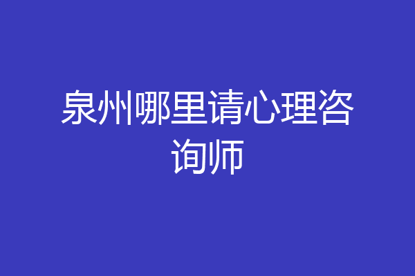 泉州哪里请心理咨询师