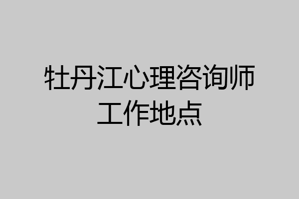 牡丹江心理咨询师工作地点