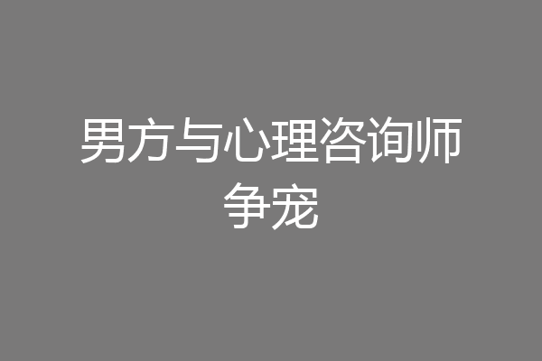 男方与心理咨询师争宠
