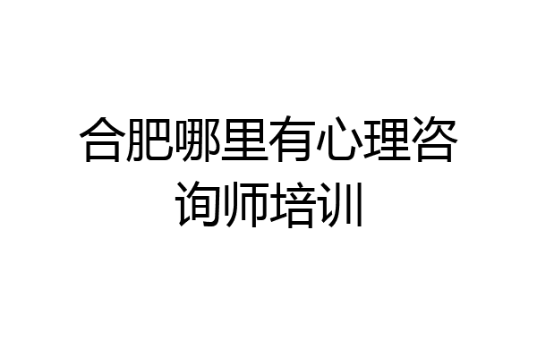 合肥哪里有心理咨询师培训