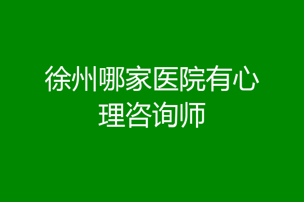徐州哪家医院有心理咨询师