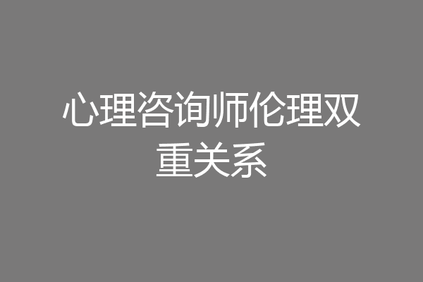 心理咨询师伦理双重关系