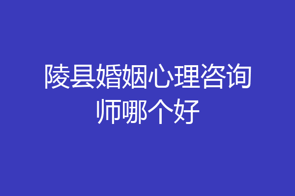 陵县婚姻心理咨询师哪个好