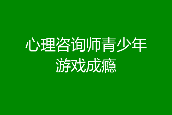 心理咨询师青少年游戏成瘾