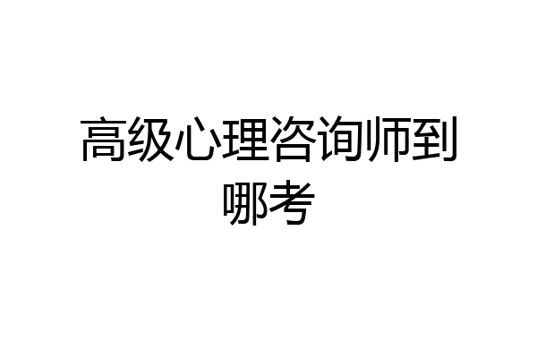 高级心理咨询师到哪考