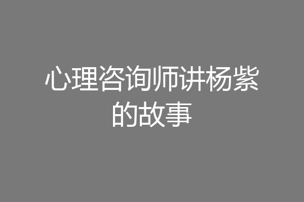 心理咨询师讲杨紫的故事