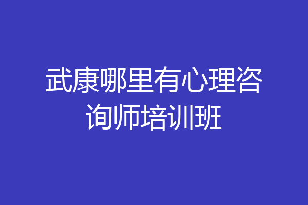 武康哪里有心理咨询师培训班