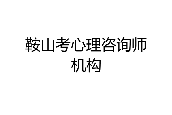 鞍山考心理咨询师机构