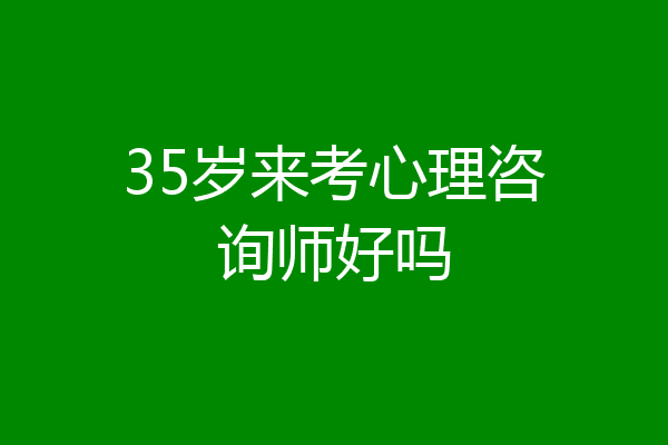 35岁来考心理咨询师好吗