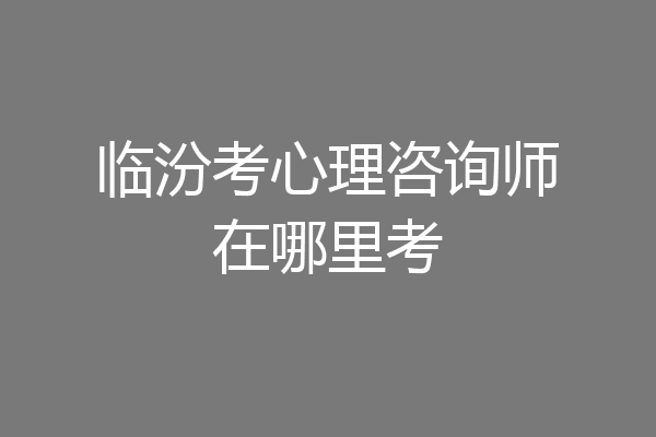 临汾考心理咨询师在哪里考