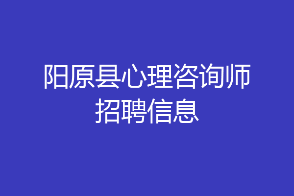 阳原县心理咨询师招聘信息