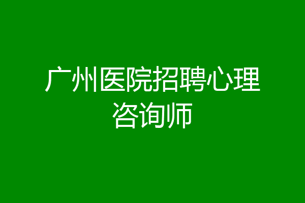 广州医院招聘心理咨询师