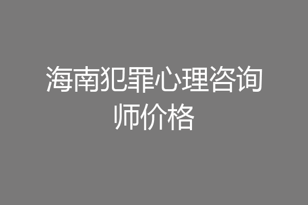 海南犯罪心理咨询师价格