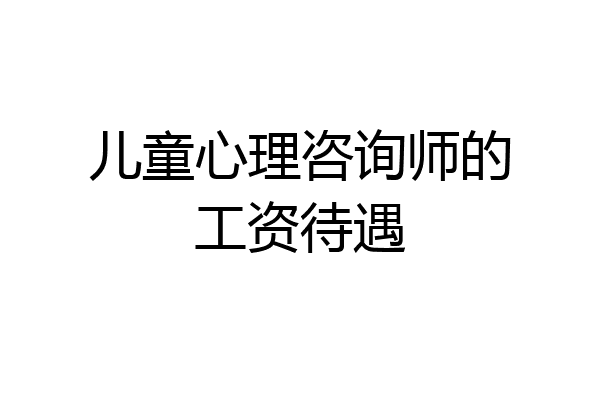 儿童心理咨询师的工资待遇