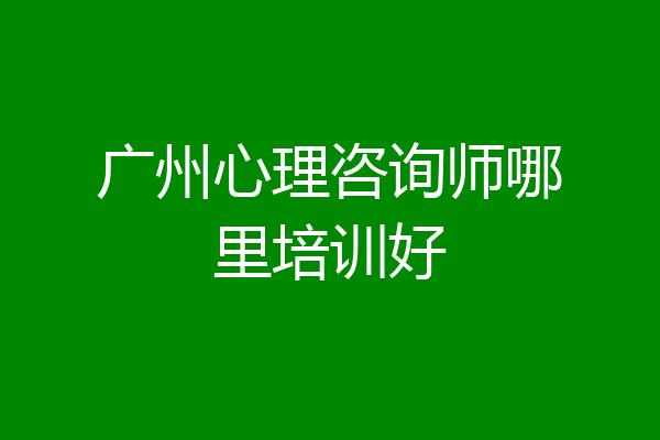广州心理咨询师哪里培训好