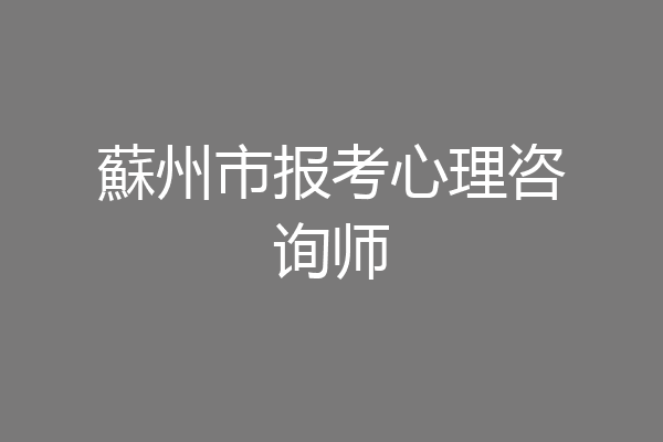 蘇州市报考心理咨询师