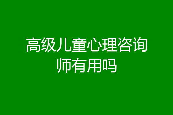 高级儿童心理咨询师有用吗