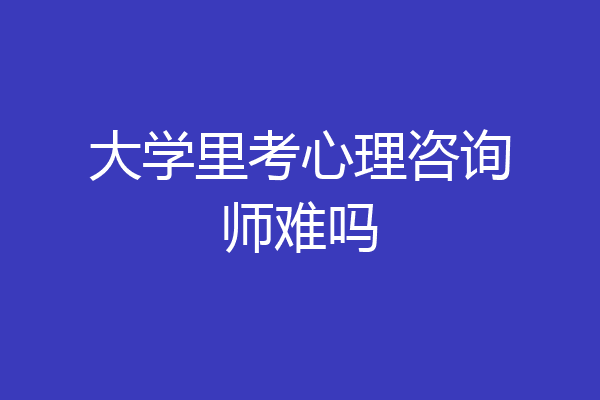 大学里考心理咨询师难吗