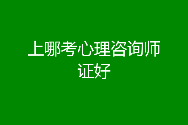 上哪考心理咨询师证好