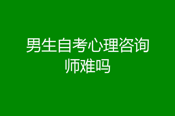 男生自考心理咨询师难吗