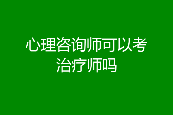 心理咨询师可以考治疗师吗