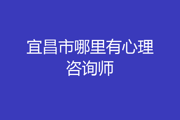 宜昌市哪里有心理咨询师