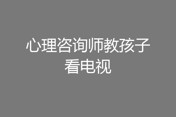 心理咨询师教孩子看电视