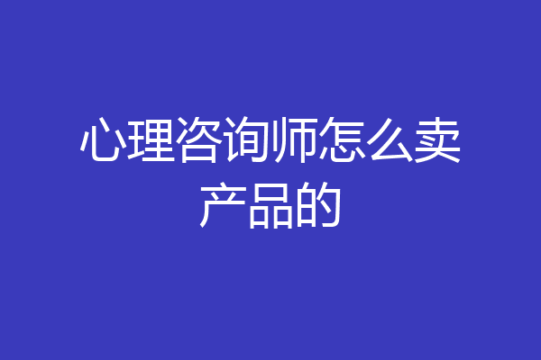 心理咨询师怎么卖产品的