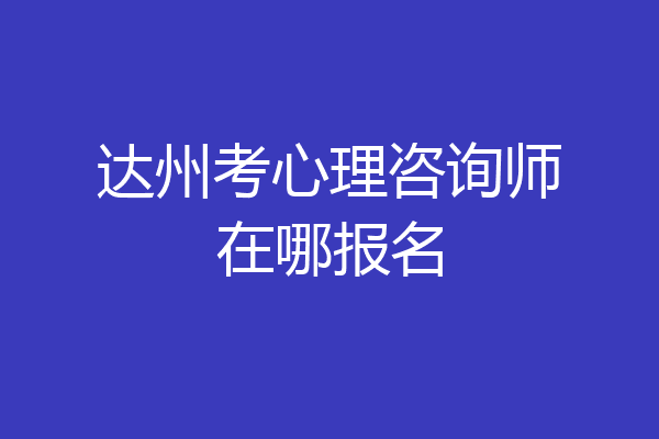 达州考心理咨询师在哪报名
