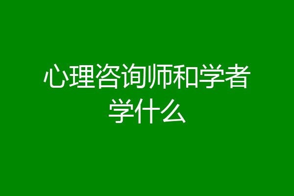 心理咨询师和学者学什么