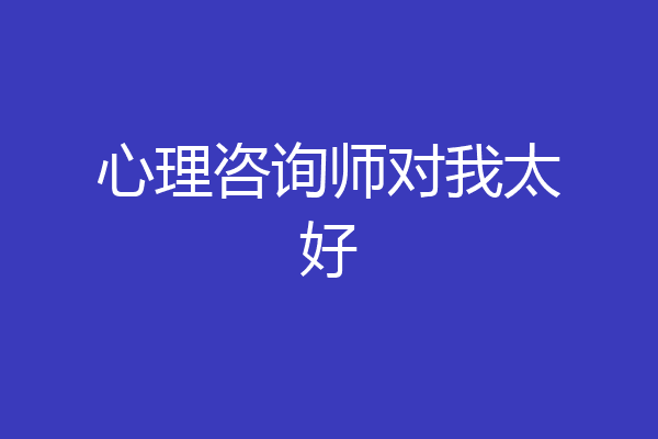 心理咨询师对我太好