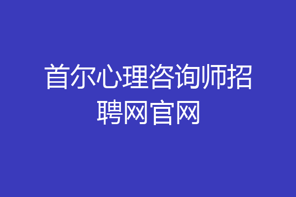 首尔心理咨询师招聘网官网