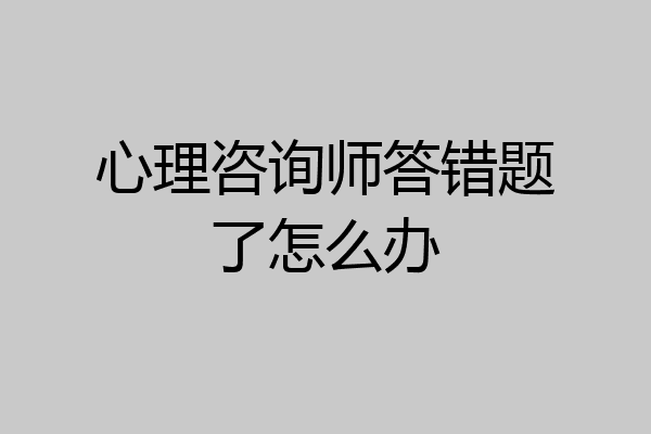心理咨询师答错题了怎么办