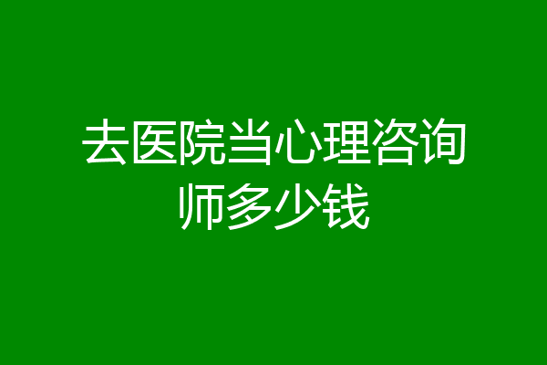 去医院当心理咨询师多少钱