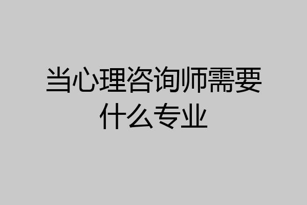 当心理咨询师需要什么专业