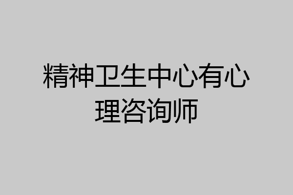 精神卫生中心有心理咨询师