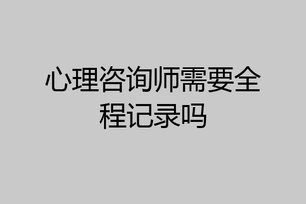 心理咨询师需要全程记录吗