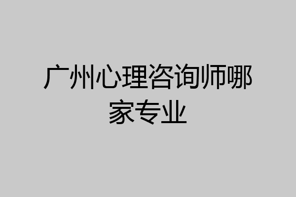 广州心理咨询师哪家专业