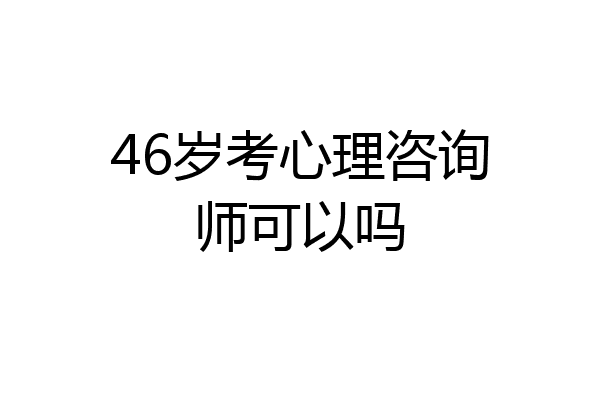 46岁考心理咨询师可以吗
