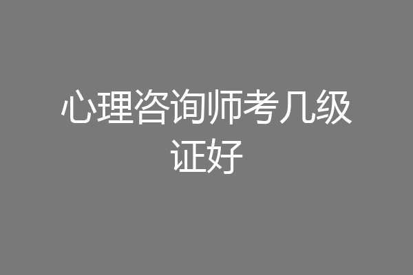 心理咨询师考几级证好