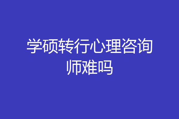 学硕转行心理咨询师难吗