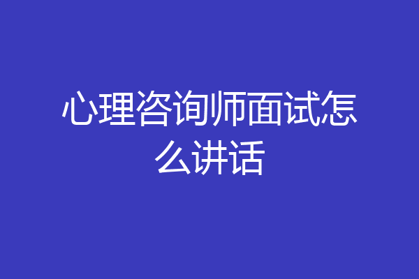 心理咨询师面试怎么讲话